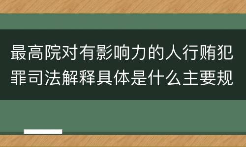 最高院对有影响力的人行贿犯罪司法解释具体是什么主要规定