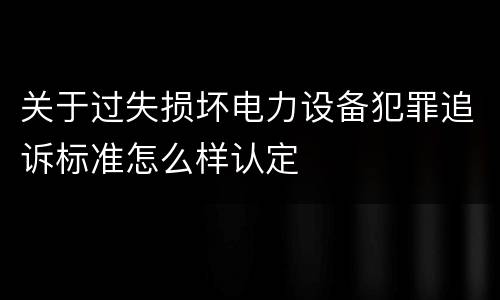 关于过失损坏电力设备犯罪追诉标准怎么样认定