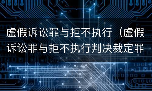虚假诉讼罪与拒不执行（虚假诉讼罪与拒不执行判决裁定罪）