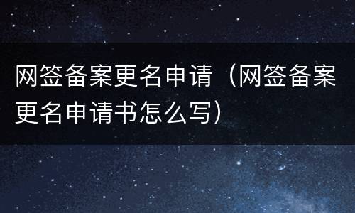 网签备案更名申请（网签备案更名申请书怎么写）