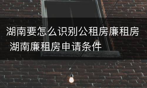 湖南要怎么识别公租房廉租房 湖南廉租房申请条件