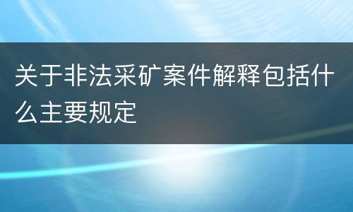 关于非法采矿案件解释包括什么主要规定