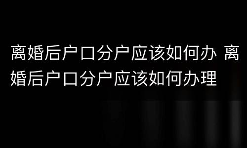 离婚后户口分户应该如何办 离婚后户口分户应该如何办理