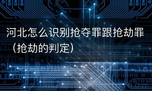 河北怎么识别抢夺罪跟抢劫罪（抢劫的判定）