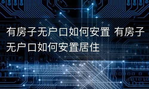 有房子无户口如何安置 有房子无户口如何安置居住
