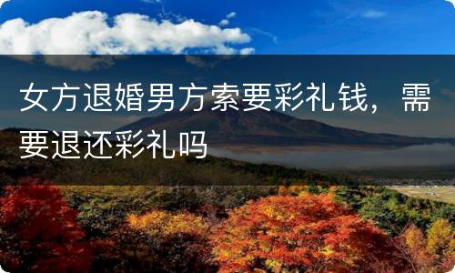 女方退婚男方索要彩礼钱，需要退还彩礼吗