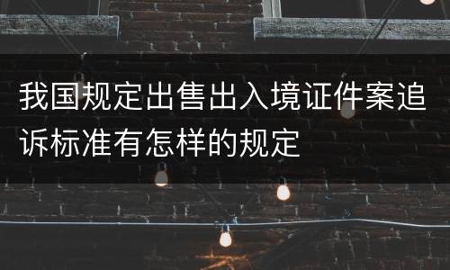 我国规定出售出入境证件案追诉标准有怎样的规定