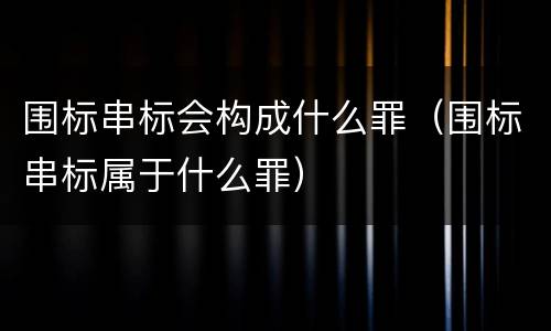 围标串标会构成什么罪（围标串标属于什么罪）