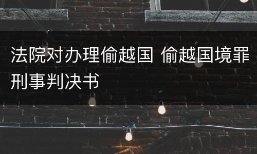 法院对办理偷越国 偷越国境罪刑事判决书