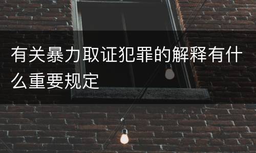 有关暴力取证犯罪的解释有什么重要规定