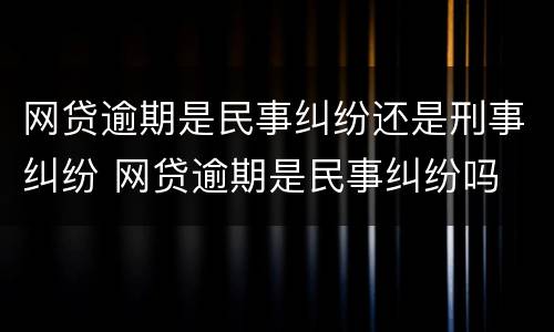 网贷逾期是民事纠纷还是刑事纠纷 网贷逾期是民事纠纷吗