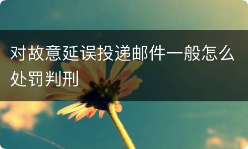 对故意延误投递邮件一般怎么处罚判刑