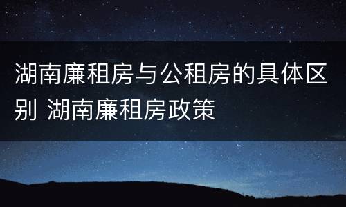 湖南廉租房与公租房的具体区别 湖南廉租房政策