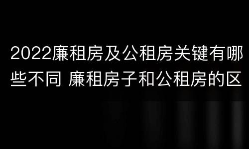 2022廉租房及公租房关键有哪些不同 廉租房子和公租房的区别
