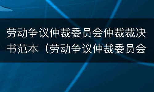 劳动争议仲裁委员会仲裁裁决书范本（劳动争议仲裁委员会仲裁规则）
