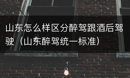 山东怎么样区分醉驾跟酒后驾驶（山东醉驾统一标准）