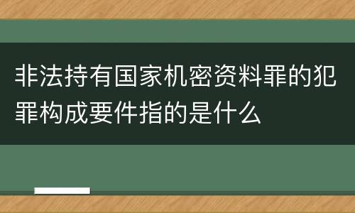 非法持有国家机密资料罪的犯罪构成要件指的是什么