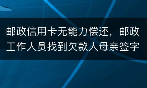邮政信用卡无能力偿还，邮政工作人员找到欠款人母亲签字是什么意思