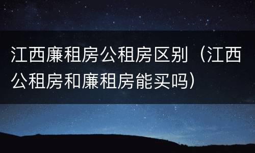 江西廉租房公租房区别（江西公租房和廉租房能买吗）