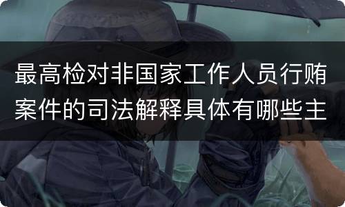 最高检对非国家工作人员行贿案件的司法解释具体有哪些主要规定