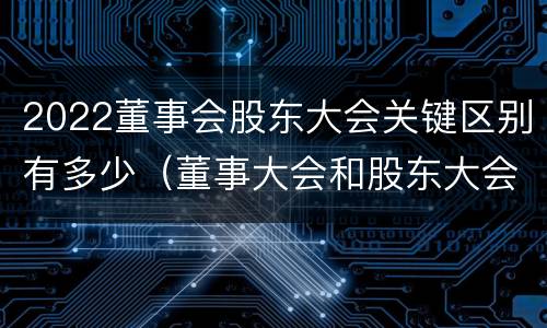 2022董事会股东大会关键区别有多少（董事大会和股东大会的区别）