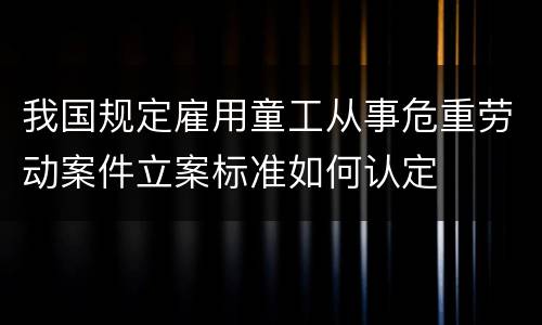 我国规定雇用童工从事危重劳动案件立案标准如何认定