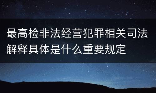 最高检非法经营犯罪相关司法解释具体是什么重要规定