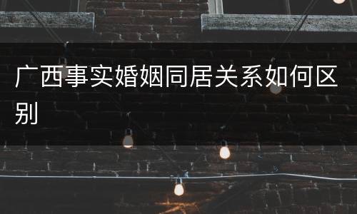 广西事实婚姻同居关系如何区别