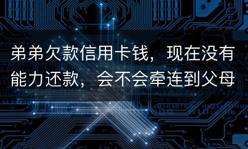 弟弟欠款信用卡钱，现在没有能力还款，会不会牵连到父母亲