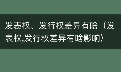 发表权、发行权差异有啥（发表权,发行权差异有啥影响）