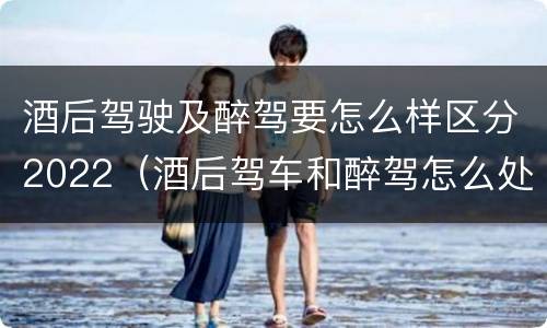 酒后驾驶及醉驾要怎么样区分2022（酒后驾车和醉驾怎么处罚规定）