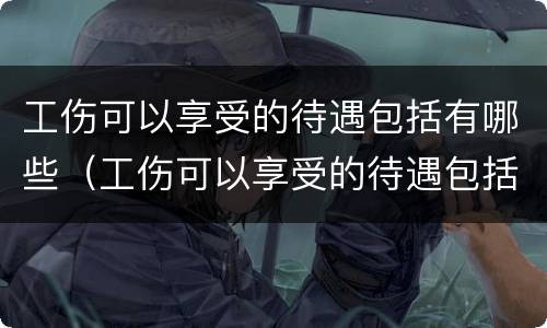 工伤可以享受的待遇包括有哪些（工伤可以享受的待遇包括有哪些呢）