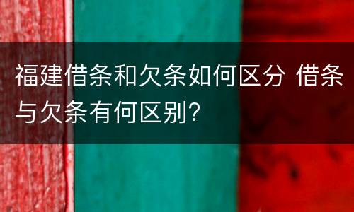 福建借条和欠条如何区分 借条与欠条有何区别?