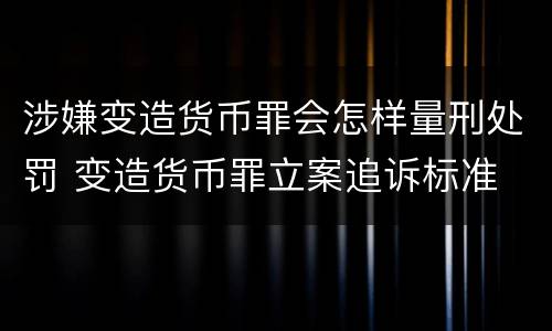 涉嫌变造货币罪会怎样量刑处罚 变造货币罪立案追诉标准