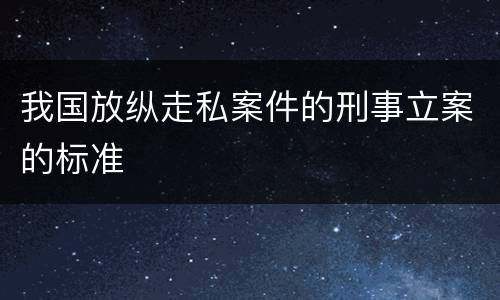 我国放纵走私案件的刑事立案的标准