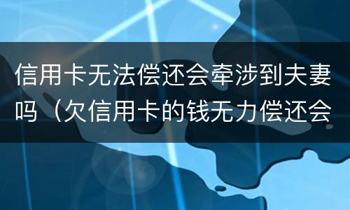 信用卡无法偿还会牵涉到夫妻吗（欠信用卡的钱无力偿还会影响夫妻）