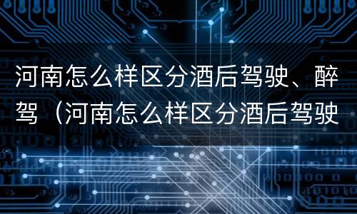 河南怎么样区分酒后驾驶、醉驾（河南怎么样区分酒后驾驶,醉驾和醉驾）
