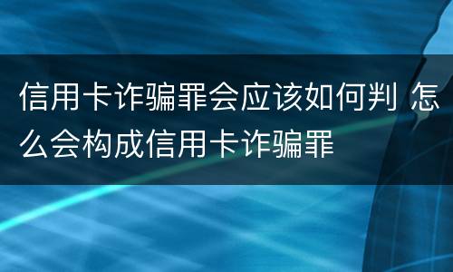 信用卡诈骗罪会应该如何判 怎么会构成信用卡诈骗罪