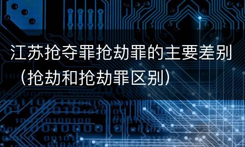 江苏抢夺罪抢劫罪的主要差别（抢劫和抢劫罪区别）