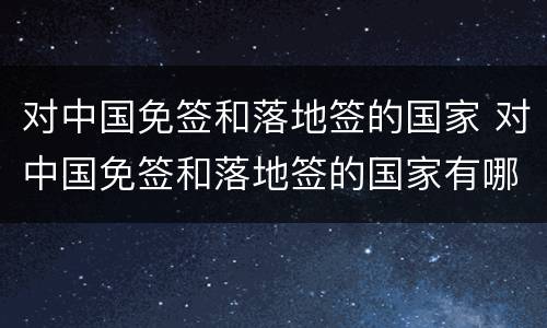 对中国免签和落地签的国家 对中国免签和落地签的国家有哪些2020