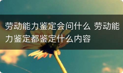 劳动能力鉴定会问什么 劳动能力鉴定都鉴定什么内容