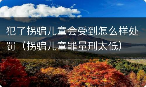 犯了拐骗儿童会受到怎么样处罚（拐骗儿童罪量刑太低）