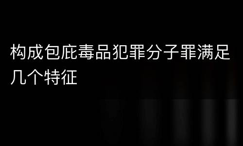 构成包庇毒品犯罪分子罪满足几个特征