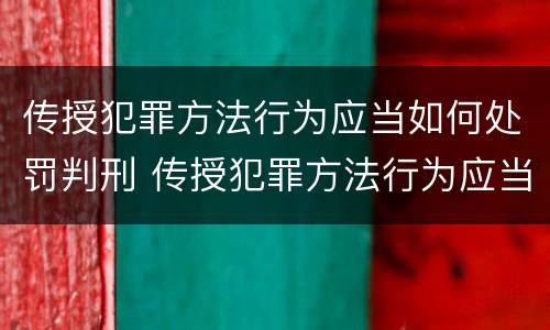 传授犯罪方法行为应当如何处罚判刑 传授犯罪方法行为应当如何处罚判刑人员