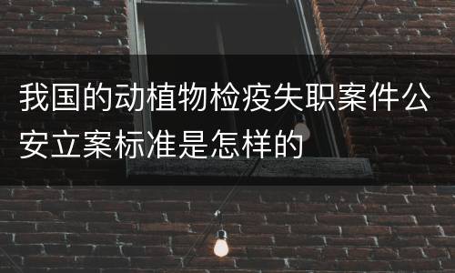 我国的动植物检疫失职案件公安立案标准是怎样的