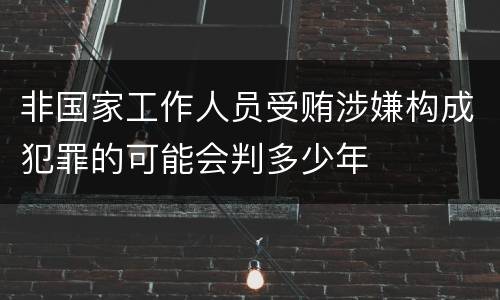 非国家工作人员受贿涉嫌构成犯罪的可能会判多少年