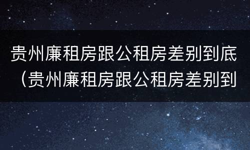 贵州廉租房跟公租房差别到底（贵州廉租房跟公租房差别到底大吗）