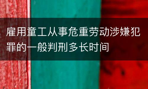 雇用童工从事危重劳动涉嫌犯罪的一般判刑多长时间
