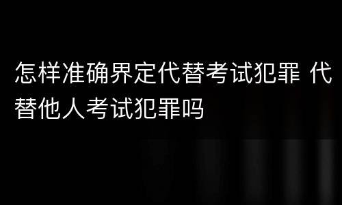怎样准确界定代替考试犯罪 代替他人考试犯罪吗