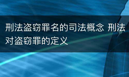 刑法盗窃罪名的司法概念 刑法对盗窃罪的定义